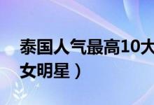 泰国人气最高10大女明星（泰国人气最高美女明星）