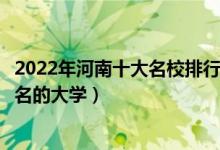 2022年河南十大名校排行榜（河南最好的十所大学河南最出名的大学）