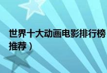 世界十大动画电影排行榜（动画电影推荐好看的动画片电影推荐）