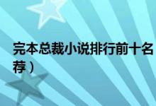 完本总裁小说排行前十名（经典豪门总裁小说完本总裁文推荐）