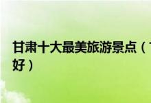 甘肃十大最美旅游景点（甘肃景色最美的地方甘肃哪里风景好）