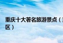重庆十大著名旅游景点（重庆著名旅游胜地重庆最有名的景区）