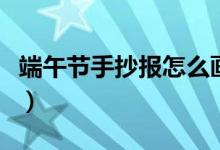 端午节手抄报怎么画的（端午节手抄报怎么画）