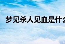 梦见杀人见血是什么预兆（是怎么解梦的）