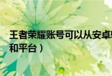 王者荣耀账号可以从安卓转到苹果吗（两个不同的操作系统和平台）