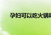孕妇可以吃火锅吗（孕妇吃火锅好吗）