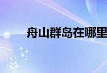 舟山群岛在哪里（舟山群岛的简介）