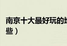南京十大最好玩的地方（南京好玩的地方有哪些）