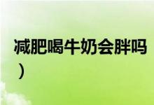 减肥喝牛奶会胖吗（减肥喝牛奶能导致发胖吗）