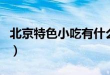 北京特色小吃有什么（北京特色小吃简单介绍）