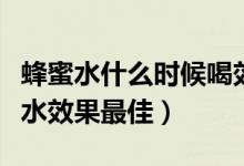 蜂蜜水什么时候喝效果最佳（什么时候喝蜂蜜水效果最佳）
