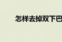 怎样去掉双下巴（怎么减掉双下巴）