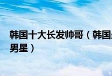 韩国十大长发帅哥（韩国最适合长发的男明星留长发的韩国男星）