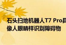 石头扫地机器人T7 Pro具体是升级加装了两颗摄像头 可以像人眼睛样识别障碍物