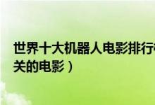 世界十大机器人电影排行榜（机器人电影有哪些与机器人相关的电影）