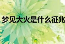 梦见大火是什么征兆（梦见大火意味着什么）