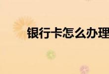 银行卡怎么办理（银行卡开户流程）