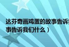 达芬奇画鸡蛋的故事告诉我们什么道理（达芬奇画鸡蛋的故事告诉我们什么）