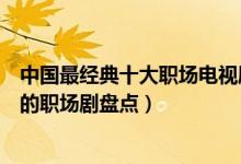 中国最经典十大职场电视剧（关于职场的电视剧有哪些好看的职场剧盘点）