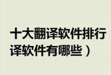 十大翻译软件排行（翻译软件哪个好用实时翻译软件有哪些）