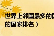 世界上邻国最多的国家前十名（拥有邻国最多的国家排名）