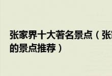 张家界十大著名景点（张家界著名旅游景点介绍张家界有名的景点推荐）