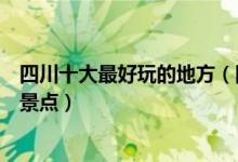 四川十大最好玩的地方（四川哪里最好玩四川最好玩的旅游景点）