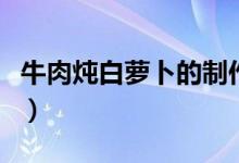 牛肉炖白萝卜的制作方法（牛肉炖萝卜的做法）