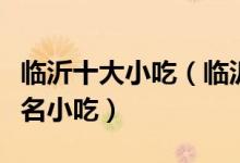 临沂十大小吃（临沂特色小吃排行临沂有什么名小吃）