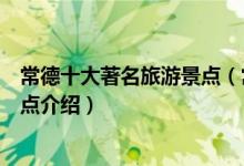 常德十大著名旅游景点（常德著名景点有哪些常德有名的景点介绍）