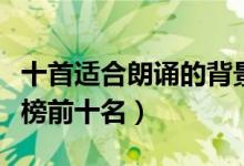 十首适合朗诵的背景音乐（朗诵背景音乐排行榜前十名）