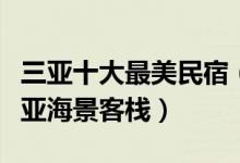 三亚十大最美民宿（三亚最漂亮的海边民宿三亚海景客栈）