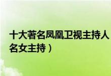 十大著名凤凰卫视主持人（凤凰台男主持人排名凤凰卫视著名女主持）