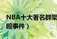 NBA十大著名群架事件（NBA最著名恶性斗殴事件）