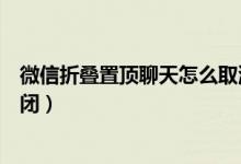 微信折叠置顶聊天怎么取消不了（微信折叠置顶聊天怎么关闭）