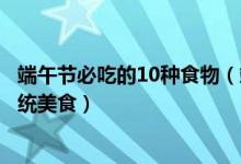 端午节必吃的10种食物（端午节吃什么美食好端午节吃的传统美食）