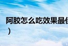 阿胶怎么吃效果最佳（阿胶吃效果最佳的方法）