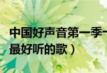 中国好声音第一季十大热门歌曲（中国好声音最好听的歌）