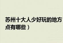 苏州十大人少好玩的地方（苏州人少好玩的景点苏州冷门景点有哪些）