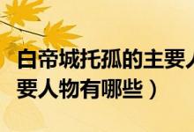 白帝城托孤的主要人物是谁（白帝城托孤的主要人物有哪些）