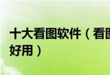 十大看图软件（看图软件排行榜看图软件哪个好用）