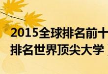 2015全球排名前十高校（2015世界十大名校排名世界顶尖大学）