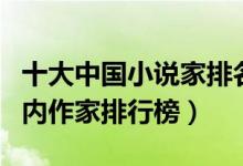十大中国小说家排名（中国著名小说家盘点国内作家排行榜）