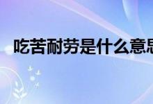 吃苦耐劳是什么意思（吃苦耐劳是啥意思）
