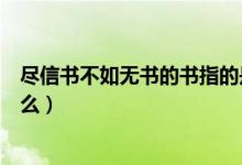 尽信书不如无书的书指的是（尽信书不如无书的书指的是什么）