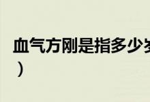 血气方刚是指多少岁（血气方刚是指多大年龄）