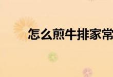 怎么煎牛排家常做法（煎牛排方法）