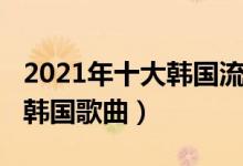 2021年十大韩国流行音乐（2021火爆全网的韩国歌曲）