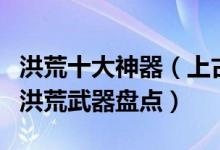 洪荒十大神器（上古十大神器排名远古时代的洪荒武器盘点）