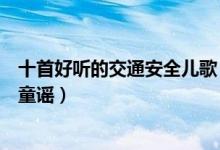 十首好听的交通安全儿歌（关于安全的儿歌推荐交通安全小童谣）